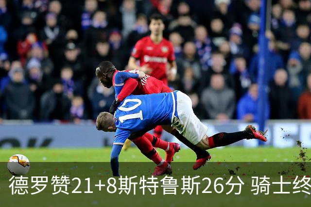 德罗赞21+8斯特鲁斯26分 骑士终结公牛三连胜